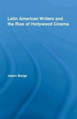 Latin American Writers and the Rise of Hollywood Cinema by Jason Borge