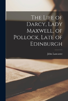 The Life of Darcy, Lady Maxwell, of Pollock, Late of Edinburgh by John Lancaster