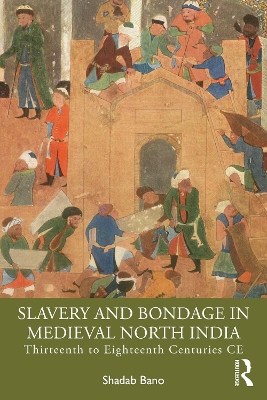 Slavery and Bondage in Medieval North India: Thirteenth to Eighteenth Centuries CE by Shadab Bano