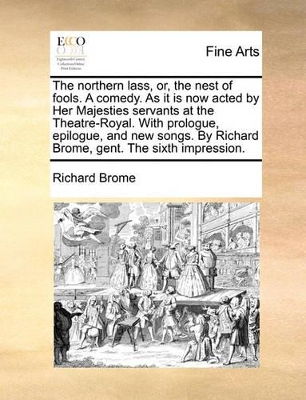 The Northern Lass, Or, the Nest of Fools. a Comedy. as It Is Now Acted by Her Majesties Servants at the Theatre-Royal. with Prologue, Epilogue, and New Songs. by Richard Brome, Gent. the Sixth Impression. book