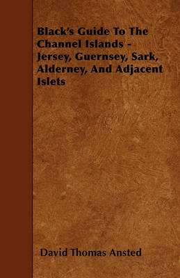 Black's Guide To The Channel Islands - Jersey, Guernsey, Sark, Alderney, And Adjacent Islets by David Thomas Ansted