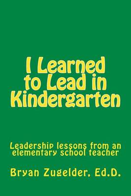 I Learned to Lead in Kindergarten: Leadership lessons from an elementary school teacher book