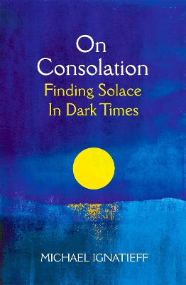 On Consolation: Finding Solace in Dark Times by Michael Ignatieff