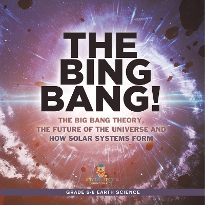 The Bing Bang! The Big Bang Theory, the Future of the Universe and How Solar Systems Form Grade 6-8 Earth Science by Baby Professor