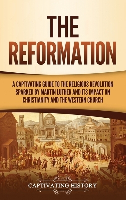 The Reformation: A Captivating Guide to the Religious Revolution Sparked by Martin Luther and Its Impact on Christianity and the Western Church book