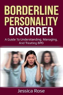 Borderline Personality Disorder: A Guide to Understanding, Managing, and Treating BPD by Jessica Rose