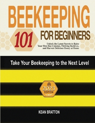 Beekeeping 101 for Beginners: Take Your Beekeeping to the Next Level! Unlock the Latest Secrets to Raise Your First Bee Colonies, Thriving Beehives, and Harvest Delicious Honey at Home book