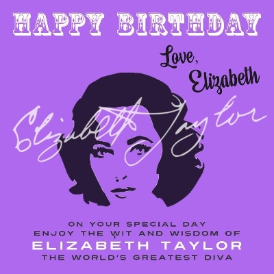 Happy Birthday—Love, Elizabeth: On Your Special Day, Enjoy the Wit and Wisdom of Elizabeth Taylor, the World's Greatest Diva book