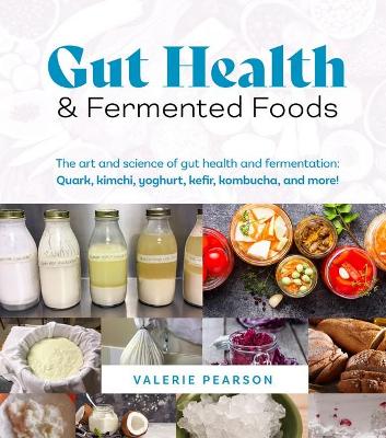 Gut Health and Fermented Foods: The Art and Science of Gut Health and Fermentation: Quark, Kimchi, Yoghurt, Kefir, Kombucha, and More book