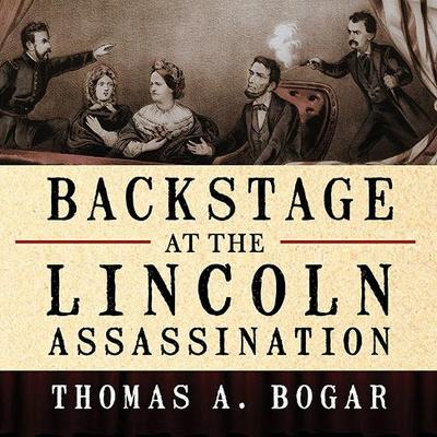 Backstage at the Lincoln Assassination: The Untold Story of the Actors and Stagehands at Ford's Theatre by Thomas A Bogar