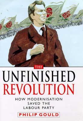 The The Unfinished Revolution: How the Modernisers Saved the Labour Party by Philip Gould