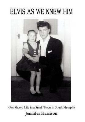 Elvis As We Knew Him: Our Shared Life in a Small Town in South Memphis by Mrs Jennifer Harrison