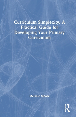 Curriculum Simplexity: A Practical Guide for Developing Your Primary Curriculum by Melanie Moore