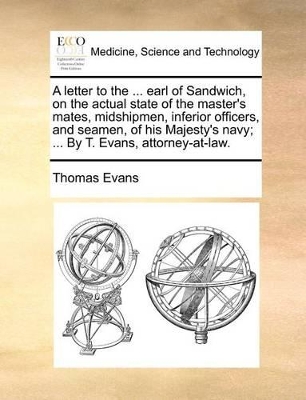 A Letter to the ... Earl of Sandwich, on the Actual State of the Master's Mates, Midshipmen, Inferior Officers, and Seamen, of His Majesty's Navy; ... by T. Evans, Attorney-At-Law. book