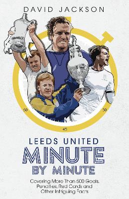 Leeds United Minute By Minute: Covering More Than 500 Goals, Penalties, Red Cards and Other Intriguing Facts book