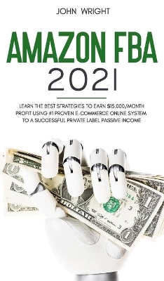 Amazon FBA 2021: Learn the Best Strategies to Earn $15.000/Month PROFIT using #1 proven E-commerce Online System to a Successful Private Label Passive Income by John Wright