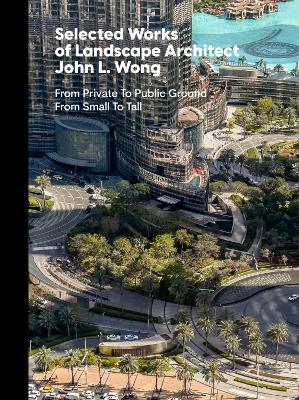 Selected Works of Landscape Architect John L.Wong: From Private To Public Ground From Small To Tall book