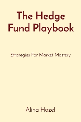 The Hedge Fund Playbook: Strategies For Market Mastery book