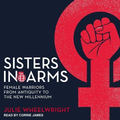 Sisters in Arms: Female Warriors from Antiquity to the New Millennium by Julie Wheelwright
