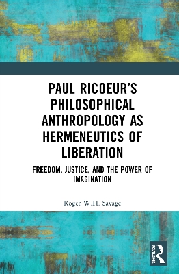 Paul Ricoeur’s Philosophical Anthropology as Hermeneutics of Liberation: Freedom, Justice, and the Power of Imagination by Roger W.H. Savage