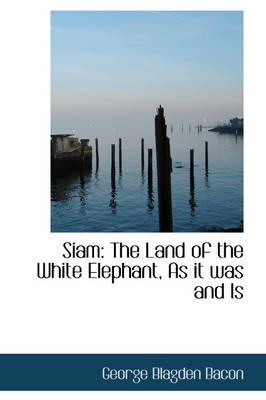Siam: The Land of the White Elephant, as It Was and Is by George Blagden Bacon