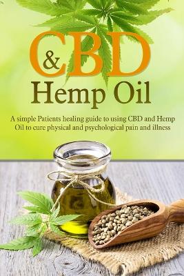 CBD And Hemp Oil: A Simple Patient's Healing Guide To Using CBD And Hemp Oil To Cure Physical And Psychological Pain And Illness book