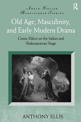 Old Age, Masculinity, and Early Modern Drama: Comic Elders on the Italian and Shakespearean Stage by Anthony Ellis