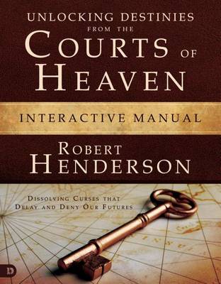 Unlocking Destinies from the Courts of Heaven Interactive Manual: Dissolving Curses That Delay and Deny Our Futures by Robert Henderson