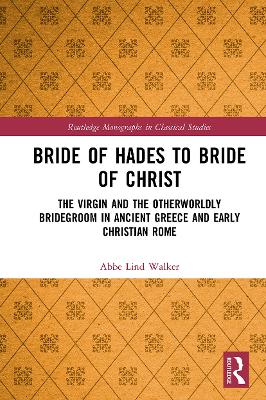 Bride of Hades to Bride of Christ: The Virgin and the Otherworldly Bridegroom in Ancient Greece and Early Christian Rome book