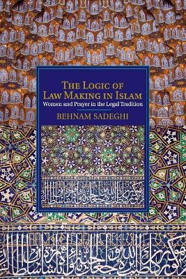 The Logic of Law Making in Islam by Behnam Sadeghi