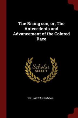 The Rising Son, Or, the Antecedents and Advancement of the Colored Race by William Wells Brown