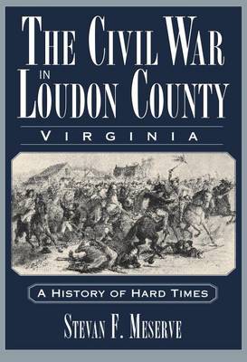 The The Civil War in Loudoun County Virginia: A History of Hard Times by Stevan F Meserve