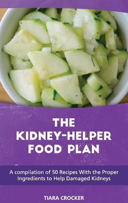 The Kidney Helper Food Plan: A compilation of 50 Recipes With the Proper Ingredients to Help Damaged Kidneys book