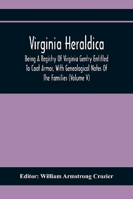 Virginia Heraldica; Being A Registry Of Virginia Gentry Entitled To Coat Armor, With Genealogical Notes Of The Families (Volume V) book