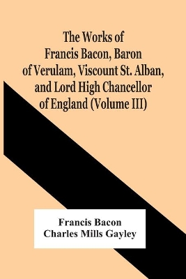 The Works Of Francis Bacon, Baron Of Verulam, Viscount St. Alban, And Lord High Chancellor Of England (Volume Iii) book