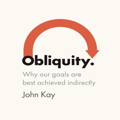 Obliquity: Why Our Goals Are Best Achieved Indirectly by John Kay