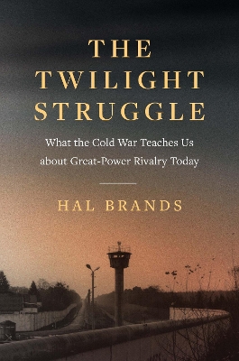 The Twilight Struggle: What the Cold War Teaches Us about Great-Power Rivalry Today by Hal Brands