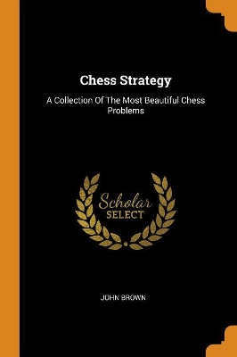 Chess Strategy: A Collection of the Most Beautiful Chess Problems by John Brown