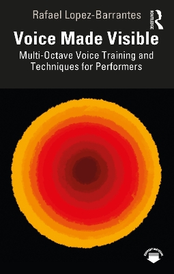 Voice Made Visible: Multi-Octave Voice Training and Techniques for Performers by Rafael Lopez-Barrantes