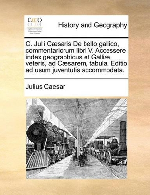 C. Julii Caesaris de Bello Gallico, Commentariorum Libri V. Accessere Index Geographicus Et Galliae Veteris, Ad Caesarem, Tabula. Editio Ad Usum Juventutis Accommodata. book