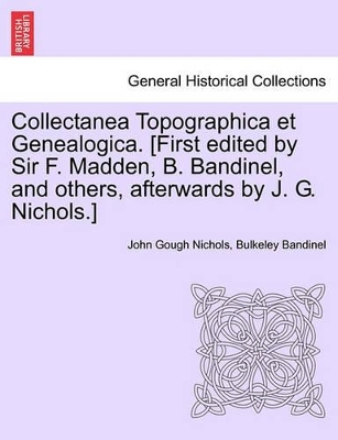 Collectanea Topographica Et Genealogica. [First Edited by Sir F. Madden, B. Bandinel, and Others, Afterwards by J. G. Nichols.] book