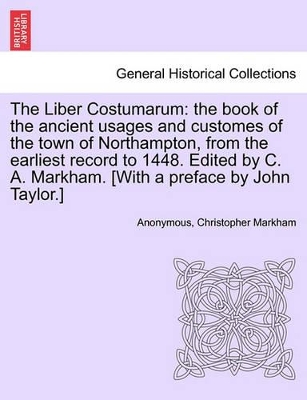 The Liber Costumarum: The Book of the Ancient Usages and Customes of the Town of Northampton, from the Earliest Record to 1448. Edited by C. A. Markham. [With a Preface by John Taylor.] by Anonymous