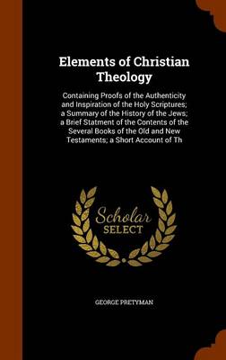 Elements of Christian Theology: Containing Proofs of the Authenticity and Inspiration of the Holy Scriptures; A Summary of the History of the Jews; A Brief Statment of the Contents of the Several Books of the Old and New Testaments; A Short Account of Th book