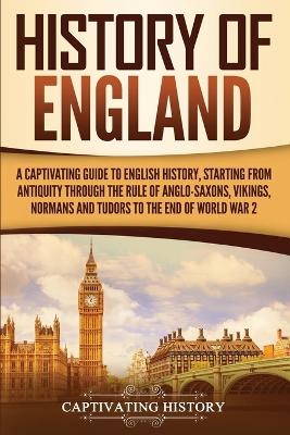 History of England: A Captivating Guide to English History, Starting from Antiquity through the Rule of the Anglo-Saxons, Vikings, Normans, and Tudors to the End of World War 2 by Captivating History