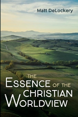 The Essence of the Christian Worldview by Matt Delockery