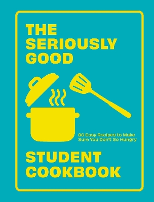 The Seriously Good Student Cookbook: 80 Easy Recipes to Make Sure You Don't Go Hungry book