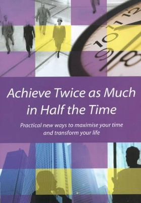 Achieve Twice as Much in Half the Time: Practical New Ways to Maximise Your Time and Transform Your Life book