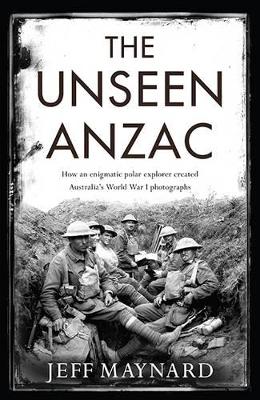 Unseen Anzac: How An Enigmatic Explorer Created Australia'sWorld War I Photographs book