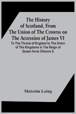 The History Of Scotland, From The Union Of The Crowns On The Accession Of James Vi. To The Throne Of England To The Union Of The Kingdoms In The Reign Of Queen Anne (Volume I) book
