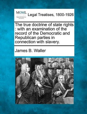 The True Doctrine of State Rights: With an Examination of the Record of the Democratic and Republican Parties in Connection with Slavery. book